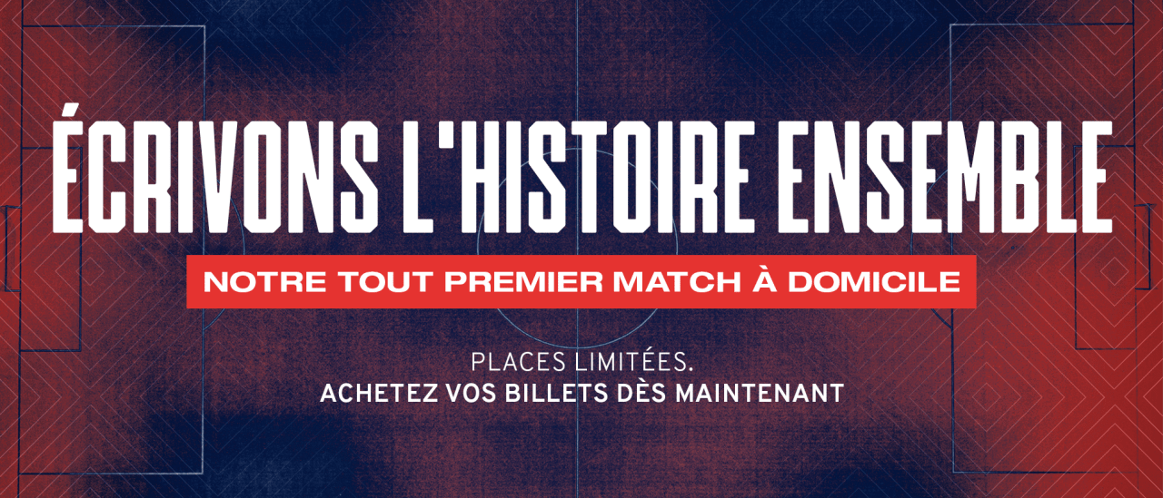 Écrivons l'histoire ensemble. Notre tout premier match à domicile. Places limitées. Achetez vos billets dès maintenant.